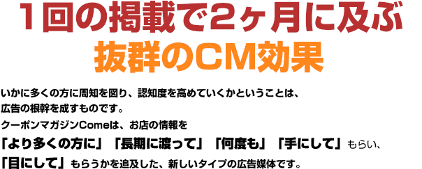 1回の掲載で2ヶ月に及ぶ抜群のCM効果。いかに多くの方に周知を図り、認知度を高めていくかということは、広告の根幹を成すものです。