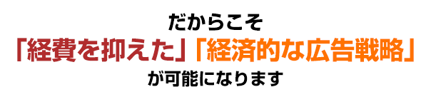 だからこそ「経費を抑えた」「経済的な広告戦略」が可能になります