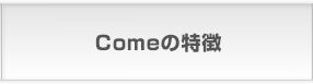 Comeの特徴